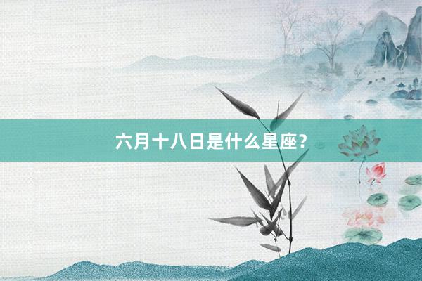 六月十八日是什么星座？