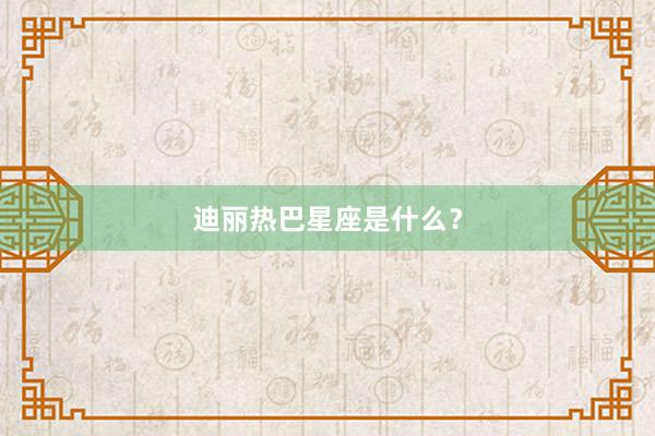 迪丽热巴星座是什么？