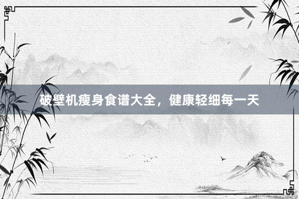破壁机瘦身食谱大全，健康轻细每一天